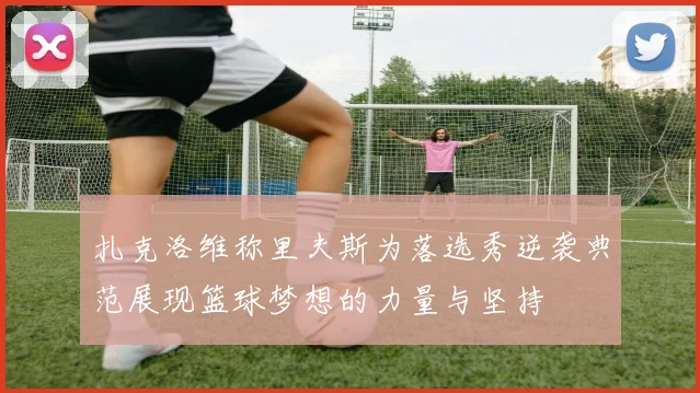 扎克洛维称里夫斯为落选秀逆袭典范展现篮球梦想的力量与坚持