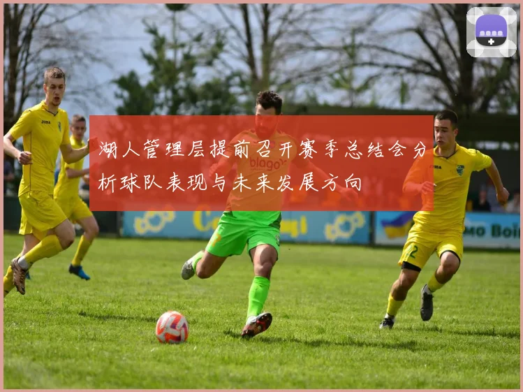 湖人管理层提前召开赛季总结会分析球队表现与未来发展方向