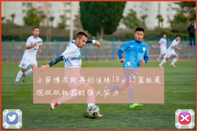 小萨博尼斯再创佳绩18分15篮板展现双双机器的强大实力