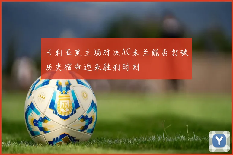 卡利亚里主场对决AC米兰能否打破历史宿命迎来胜利时刻