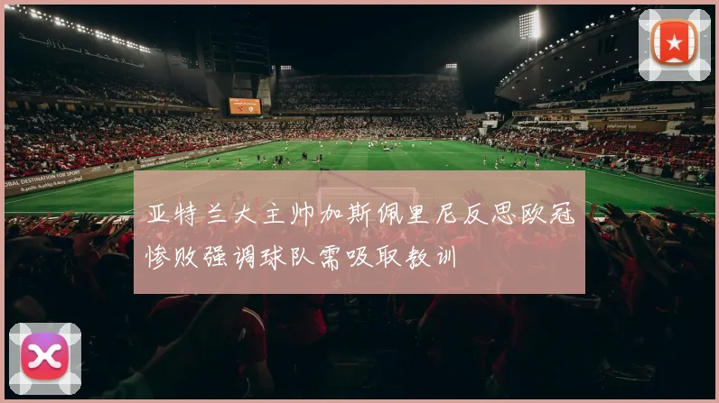 亚特兰大主帅加斯佩里尼反思欧冠惨败强调球队需吸取教训