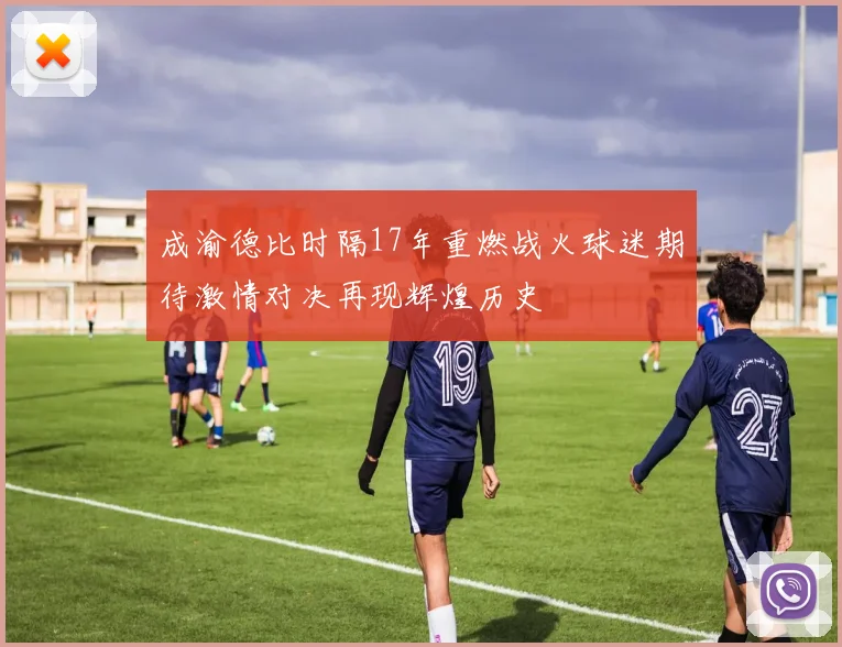 成渝德比时隔17年重燃战火球迷期待激情对决再现辉煌历史
