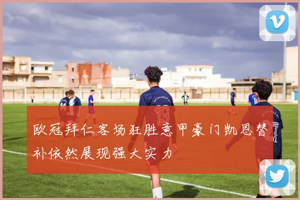 欧冠拜仁客场狂胜意甲豪门凯恩替补依然展现强大实力