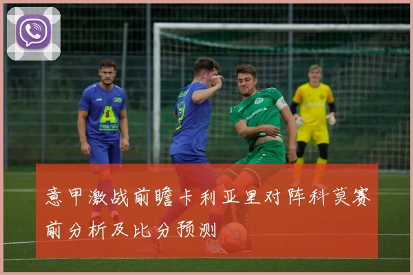 意甲激战前瞻卡利亚里对阵科莫赛前分析及比分预测